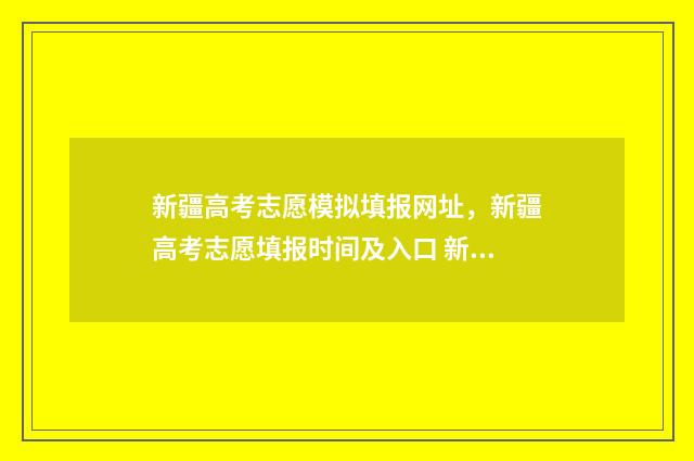 新疆高考志愿模拟填报网址，新疆高考志愿填报时间及入口 新疆高考志愿模式有哪些