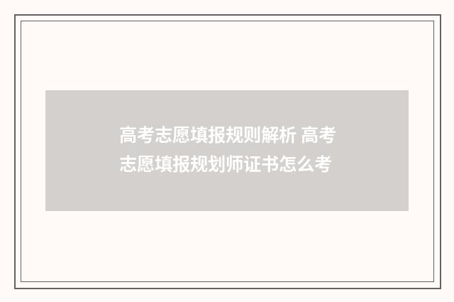 高考志愿填报规则解析 高考志愿填报规划师证书怎么考