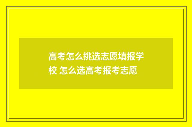 高考怎么挑选志愿填报学校 怎么选高考报考志愿