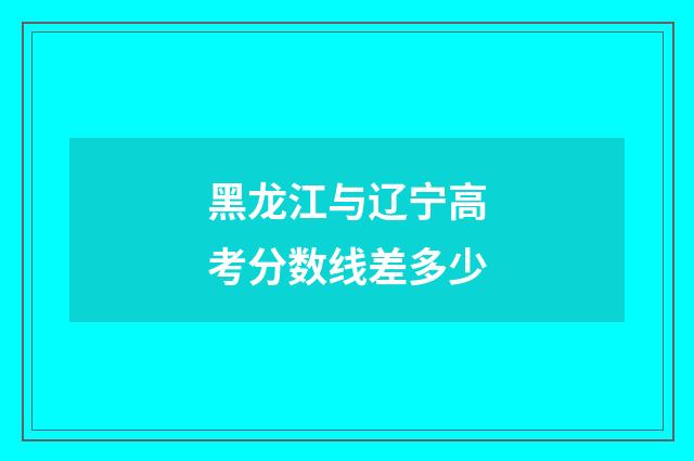 黑龙江与辽宁高考分数线差多少