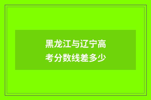 黑龙江与辽宁高考分数线差多少