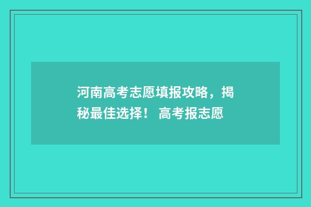 河南高考志愿填报攻略，揭秘最佳选择！ 高考报志愿