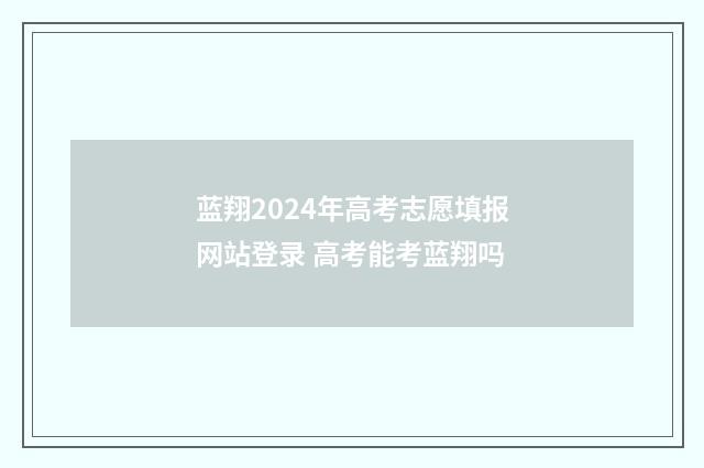 蓝翔2024年高考志愿填报网站登录 高考能考蓝翔吗