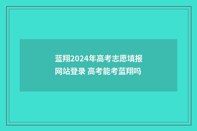 蓝翔2024年高考志愿填报网站登录 高考能考蓝翔吗