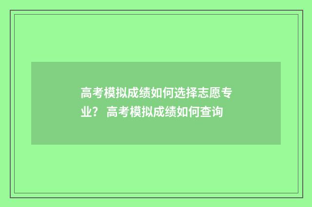 高考模拟成绩如何选择志愿专业？ 高考模拟成绩如何查询