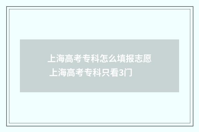 上海高考专科怎么填报志愿 上海高考专科只看3门