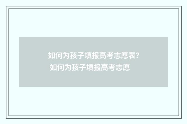 如何为孩子填报高考志愿表？ 如何为孩子填报高考志愿