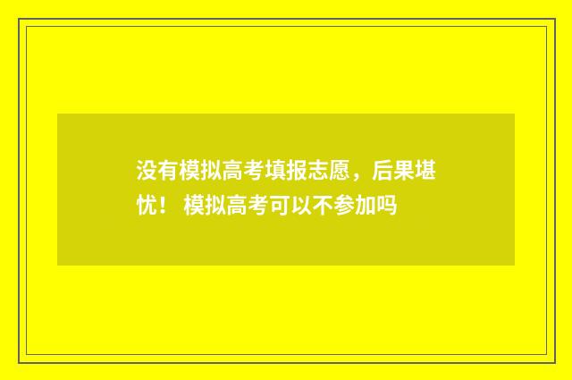 没有模拟高考填报志愿，后果堪忧！ 模拟高考可以不参加吗