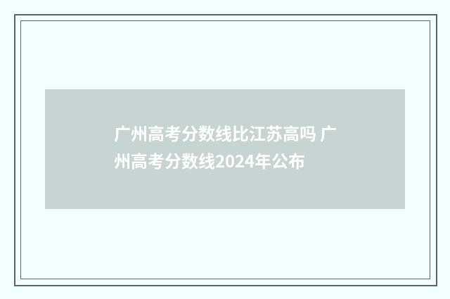 广州高考分数线比江苏高吗 广州高考分数线2024年公布