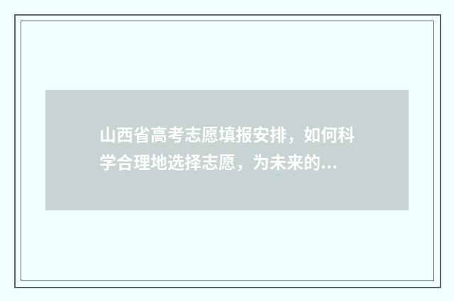 山西省高考志愿填报安排，如何科学合理地选择志愿，为未来的发展铺就坚实基础？ 山西省高考招生官网