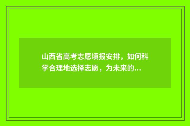 山西省高考志愿填报安排，如何科学合理地选择志愿，为未来的发展铺就坚实基础？ 山西省高考招生官网