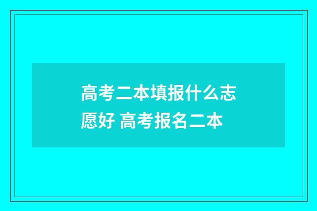 高考二本填报什么志愿好 高考报名二本
