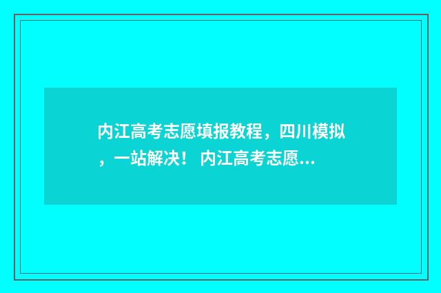 内江高考志愿填报教程，四川模拟，一站解决！ 内江高考志愿填报机构有哪些