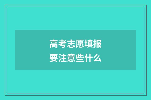 高考志愿填报要注意些什么
