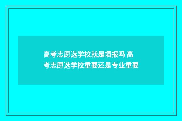 高考志愿选学校就是填报吗 高考志愿选学校重要还是专业重要