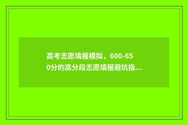 高考志愿填报模拟，600-650分的高分段志愿填报避坑指南 高考志愿填报模拟入口2024
