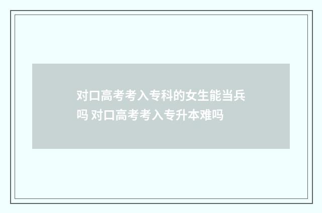 对口高考考入专科的女生能当兵吗 对口高考考入专升本难吗