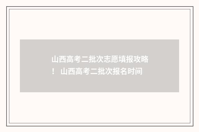 山西高考二批次志愿填报攻略！ 山西高考二批次报名时间