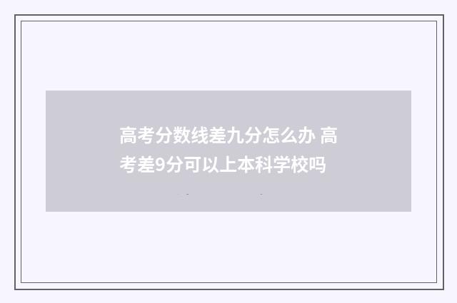 高考分数线差九分怎么办 高考差9分可以上本科学校吗