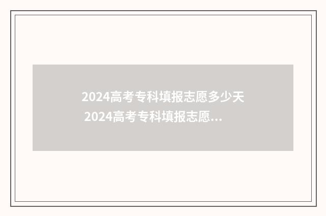 2024高考专科填报志愿多少天 2024高考专科填报志愿可以填几个学校啊