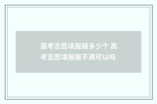 高考志愿填报报多少个 高考志愿填报报不满可以吗