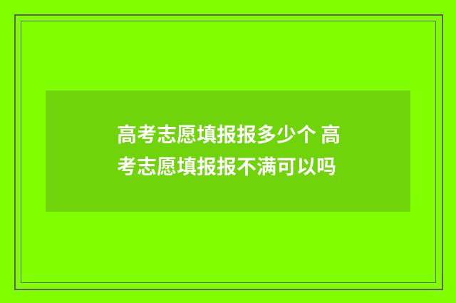 高考志愿填报报多少个 高考志愿填报报不满可以吗