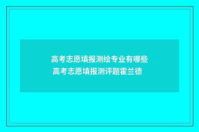 高考志愿填报测绘专业有哪些 高考志愿填报测评题霍兰德