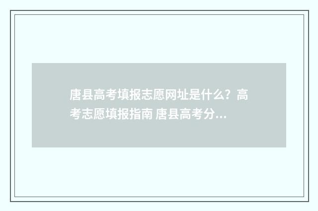 唐县高考填报志愿网址是什么？高考志愿填报指南 唐县高考分数