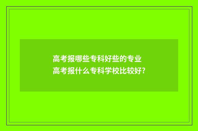 高考报哪些专科好些的专业 高考报什么专科学校比较好?