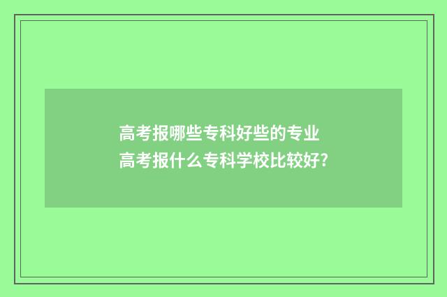 高考报哪些专科好些的专业 高考报什么专科学校比较好?