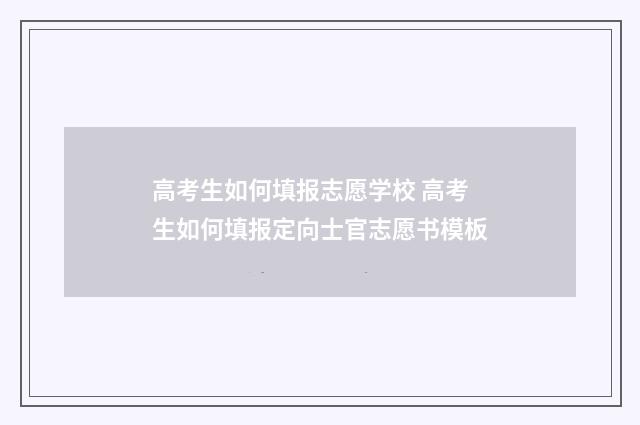 高考生如何填报志愿学校 高考生如何填报定向士官志愿书模板