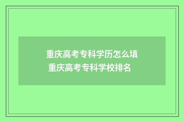 重庆高考专科学历怎么填 重庆高考专科学校排名