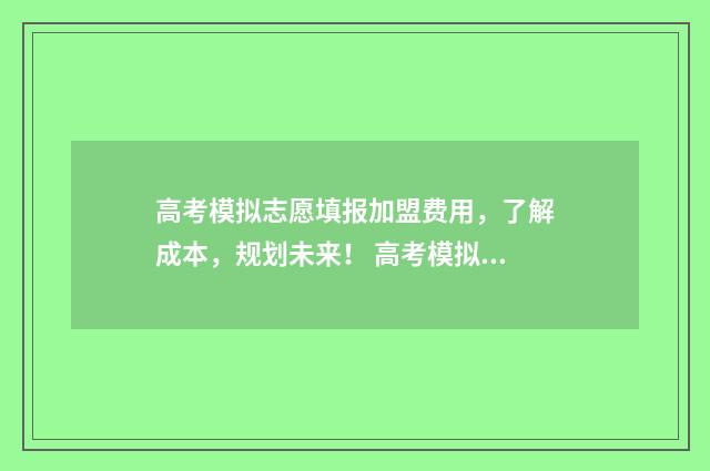高考模拟志愿填报加盟费用，了解成本，规划未来！ 高考模拟志愿填报流程