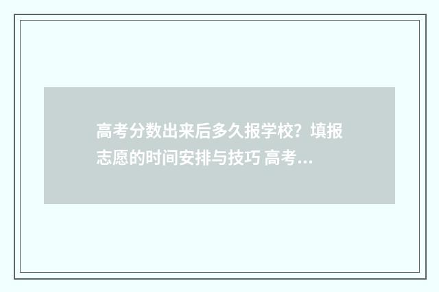 高考分数出来后多久报学校？填报志愿的时间安排与技巧 高考分数出来后我很高兴612可以选择我想上的医学院