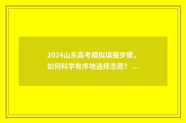 2024山东高考模拟填报步骤，如何科学有序地选择志愿？ 2024山东高考模拟填报