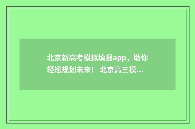北京新高考模拟填报app，助你轻松规划未来！ 北京高三模拟考试