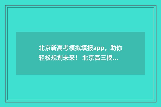 北京新高考模拟填报app，助你轻松规划未来！ 北京高三模拟考试