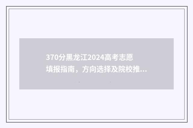 370分黑龙江2024高考志愿填报指南，方向选择及院校推荐 370分黑龙江能上什么警校