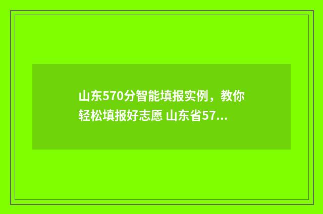 山东570分智能填报实例，教你轻松填报好志愿 山东省570分高考位次