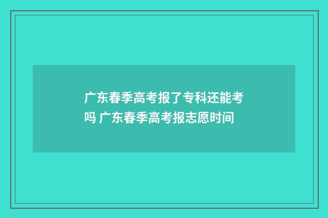 广东春季高考报了专科还能考吗 广东春季高考报志愿时间
