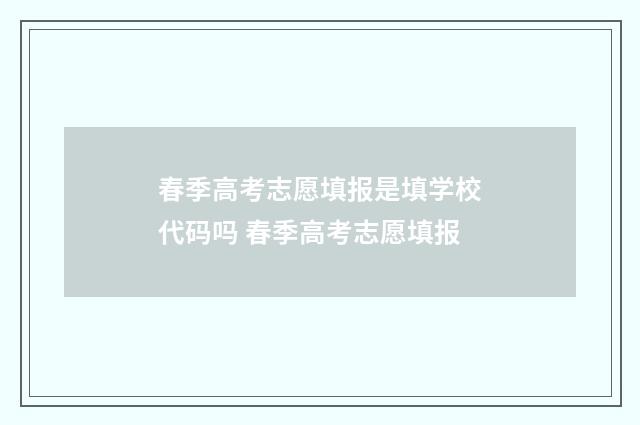 春季高考志愿填报是填学校代码吗 春季高考志愿填报