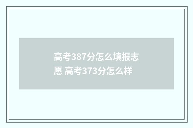 高考387分怎么填报志愿 高考373分怎么样