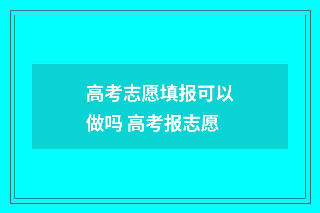 高考志愿填报可以做吗 高考报志愿