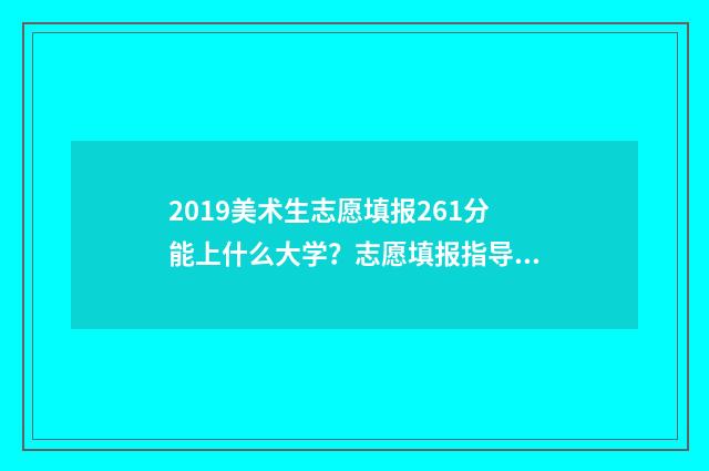 2019美术生志愿填报261分能上什么大学？志愿填报指导推荐 2021美术生志愿填报