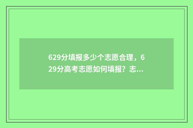 629分填报多少个志愿合理，629分高考志愿如何填报？志愿填报技巧全攻略 要考629每门考多少分