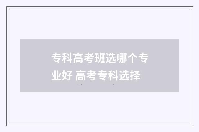 专科高考班选哪个专业好 高考专科选择