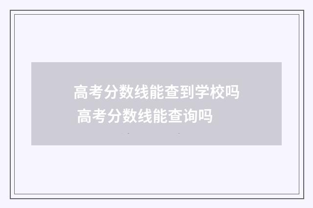 高考分数线能查到学校吗 高考分数线能查询吗