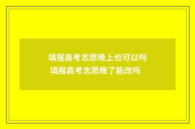 填报高考志愿晚上也可以吗 填报高考志愿晚了能改吗