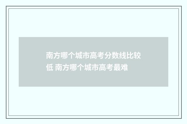 南方哪个城市高考分数线比较低 南方哪个城市高考最难