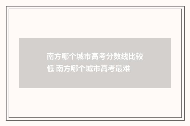 南方哪个城市高考分数线比较低 南方哪个城市高考最难
